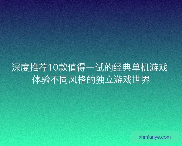 深度推荐10款值得一试的经典单机游戏 体验不同风格的独立游戏世界