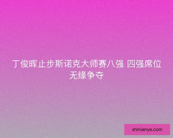 丁俊晖止步斯诺克大师赛八强 四强席位无缘争夺