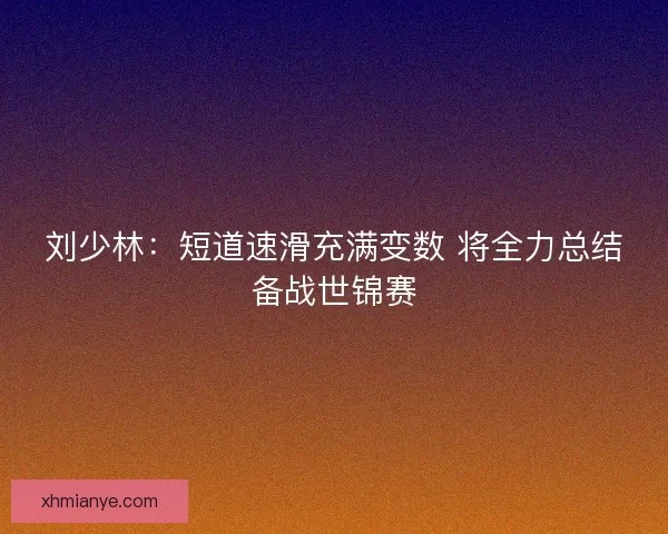 刘少林：短道速滑充满变数 将全力总结备战世锦赛